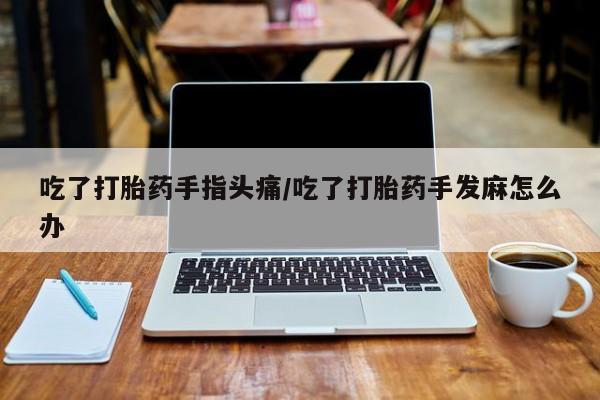 药流药网上购买吃了打胎药手指头痛/吃了打胎药手发麻怎么办