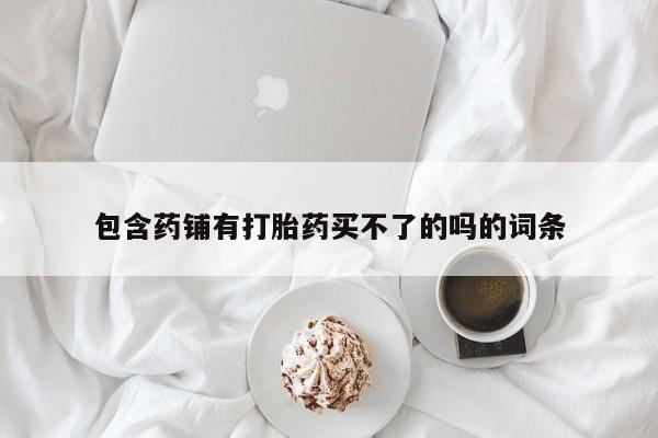 药流药网上购买包含药铺有打胎药买不了的吗的词条