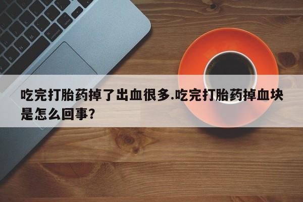 药流药网上购买吃完打胎药掉了出血很多.吃完打胎药掉血块是怎么回事？