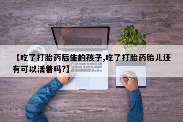 药流药网上购买【吃了打胎药后生的孩子,吃了打胎药胎儿还有可以活着吗?】