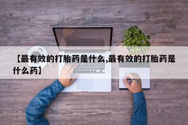 药流药网上购买【最有效的打胎药是什么,最有效的打胎药是什么药】