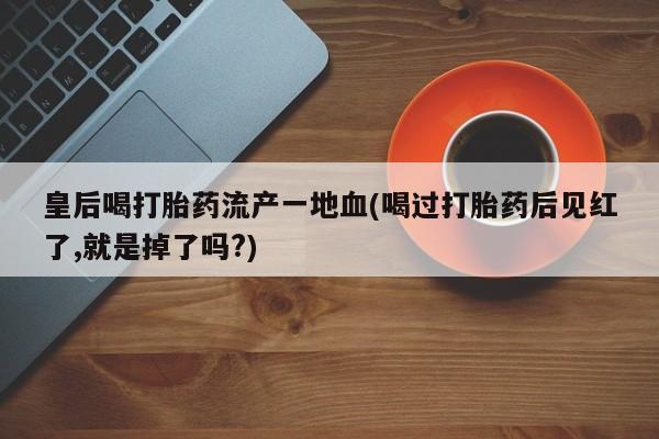药流药网上购买皇后喝打胎药流产一地血(喝过打胎药后见红了,就是掉了吗?)