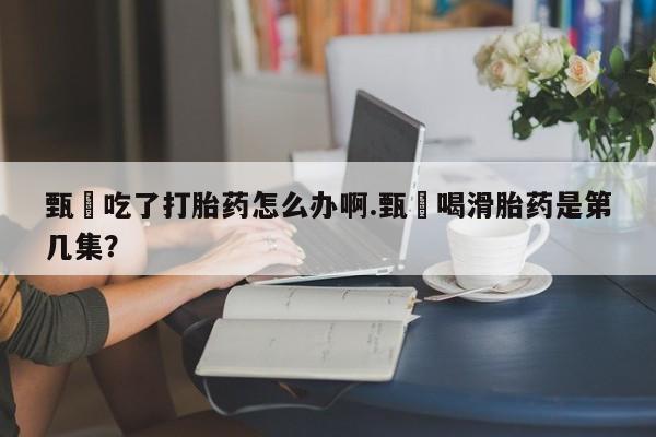 药流药网上购买甄嬛吃了打胎药怎么办啊.甄嬛喝滑胎药是第几集？