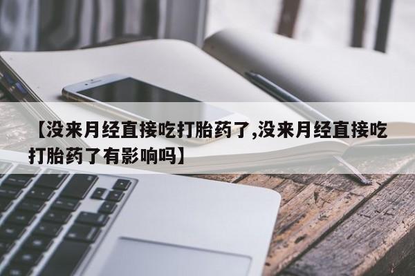 药流药网上购买【没来月经直接吃打胎药了,没来月经直接吃打胎药了有影响吗】