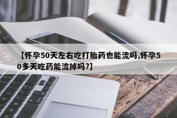 药流药网上购买【怀孕50天左右吃打胎药也能流吗,怀孕50多天吃药能流掉吗?】