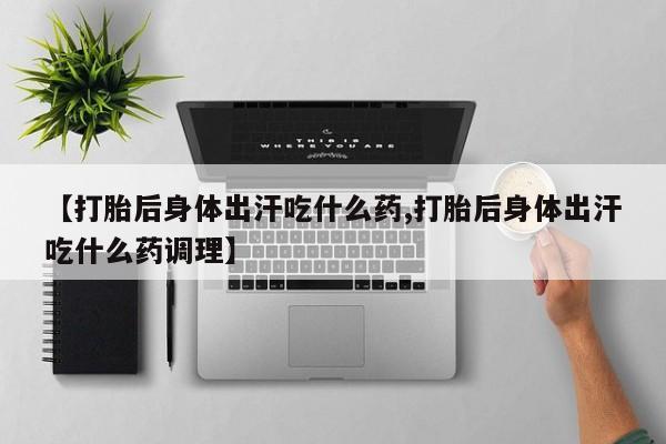 药流药网上购买【打胎后身体出汗吃什么药,打胎后身体出汗吃什么药调理】