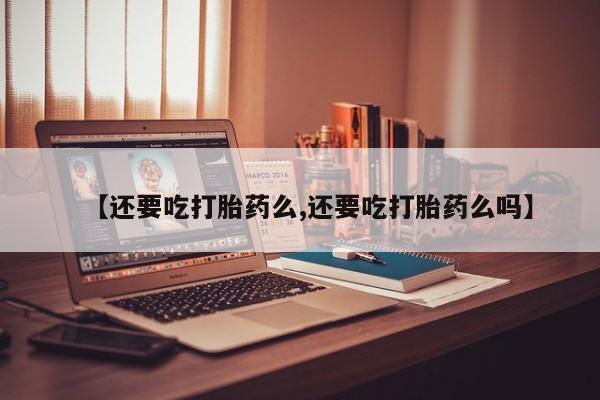 药流药网上购买【还要吃打胎药么,还要吃打胎药么吗】