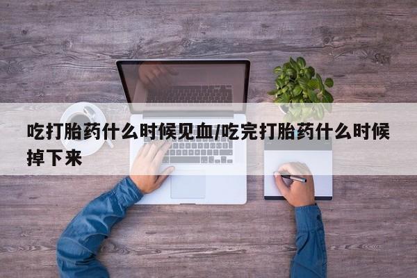 药流药网上购买吃打胎药什么时候见血/吃完打胎药什么时候掉下来