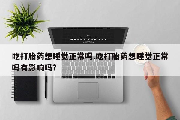 药流药网上购买吃打胎药想睡觉正常吗.吃打胎药想睡觉正常吗有影响吗？