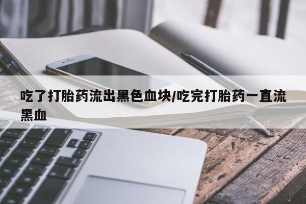 药流药网上购买吃了打胎药流出黑色血块/吃完打胎药一直流黑血