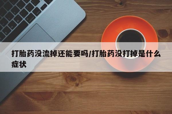 药流药网上购买打胎药没流掉还能要吗/打胎药没打掉是什么症状