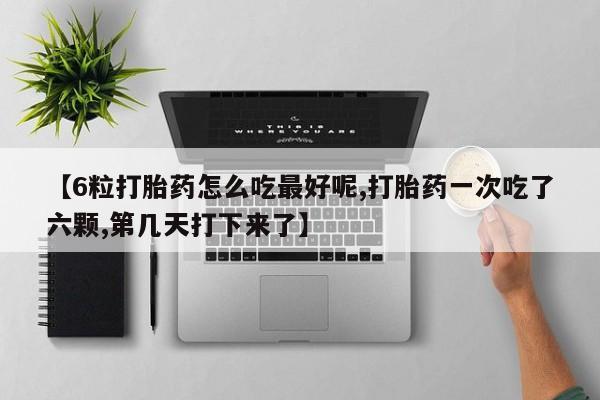药流药网上购买【6粒打胎药怎么吃最好呢,打胎药一次吃了六颗,第几天打下来了】