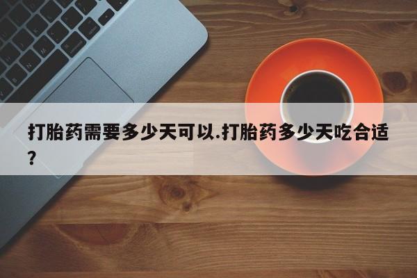 药流药网上购买打胎药需要多少天可以.打胎药多少天吃合适？