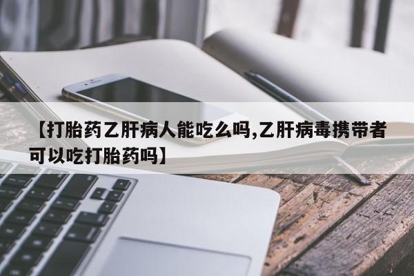 药流药网上购买【打胎药乙肝病人能吃么吗,乙肝病毒携带者可以吃打胎药吗】