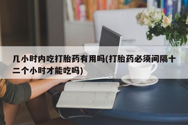 药流药网上购买几小时内吃打胎药有用吗(打胎药必须间隔十二个小时才能吃吗)