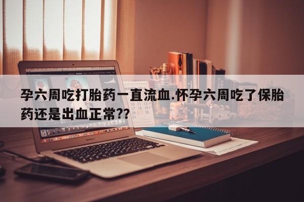药流药网上购买孕六周吃打胎药一直流血.怀孕六周吃了保胎药还是出血正常?？