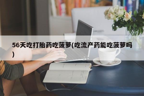 药流药网上购买56天吃打胎药吃菠萝(吃流产药能吃菠萝吗)
