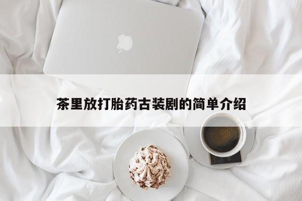 药流药网上购买茶里放打胎药古装剧的简单介绍
