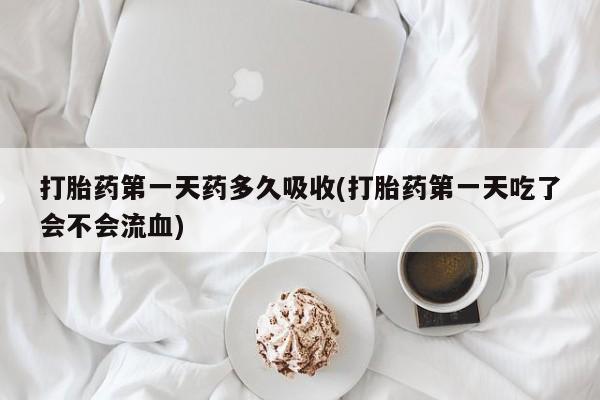 药流药网上购买打胎药第一天药多久吸收(打胎药第一天吃了会不会流血)