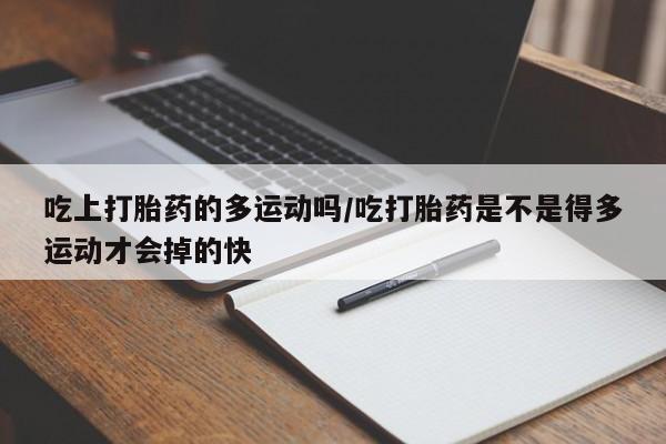 药流药网上购买吃上打胎药的多运动吗/吃打胎药是不是得多运动才会掉的快