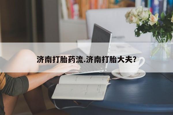 药流药网上购买济南打胎药流.济南打胎大夫？