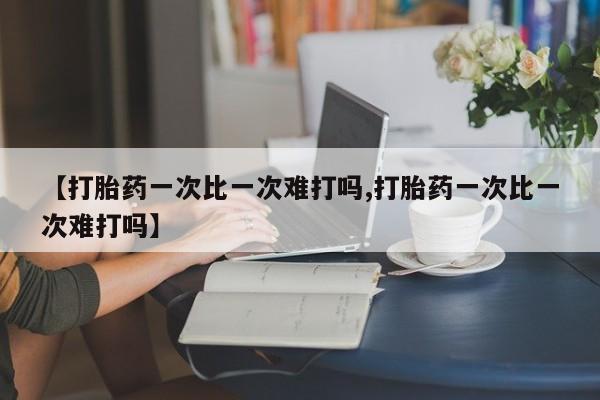 药流药网上购买【打胎药一次比一次难打吗,打胎药一次比一次难打吗】