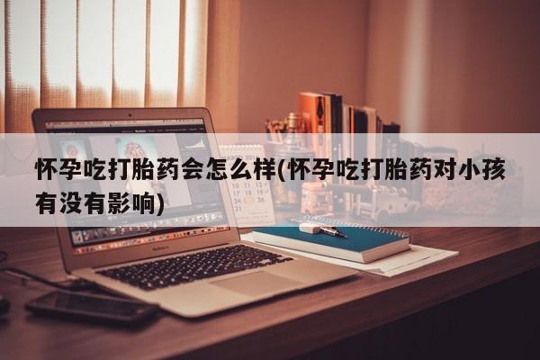 药流药网上购买怀孕吃打胎药会怎么样(怀孕吃打胎药对小孩有没有影响)
