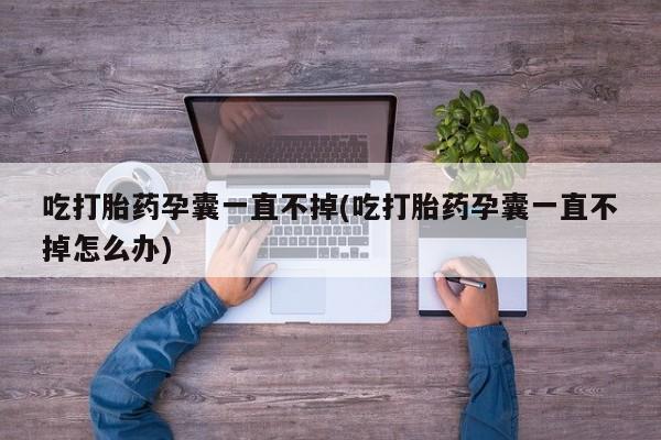 药流药网上购买吃打胎药孕囊一直不掉(吃打胎药孕囊一直不掉怎么办)