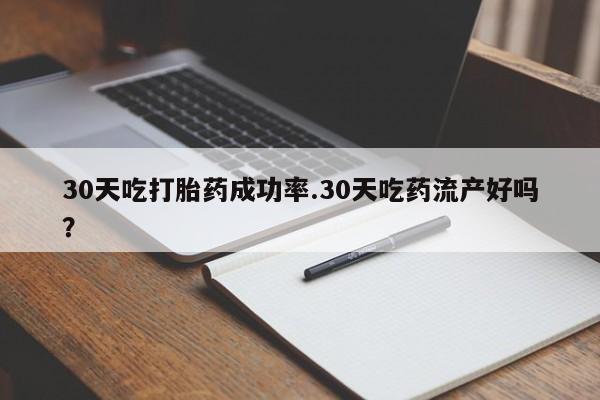 药流药网上购买30天吃打胎药成功率.30天吃药流产好吗？