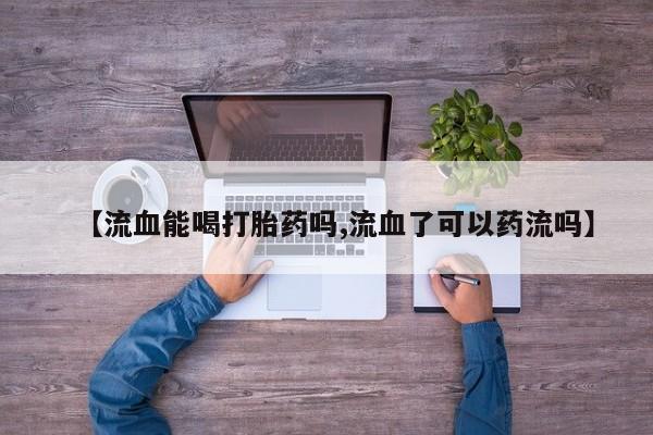 药流药网上购买【流血能喝打胎药吗,流血了可以药流吗】