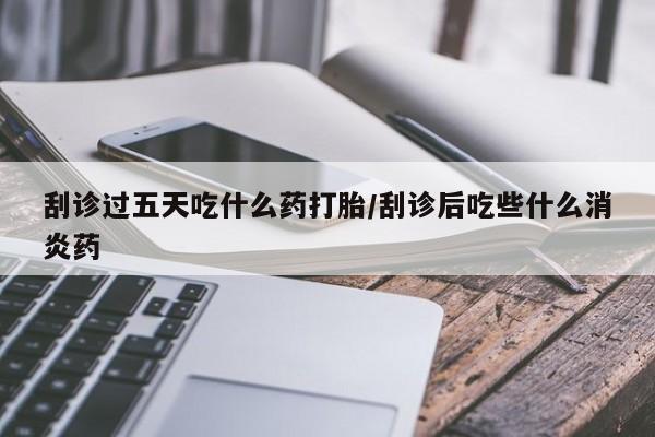 药流药网上购买刮诊过五天吃什么药打胎/刮诊后吃些什么消炎药