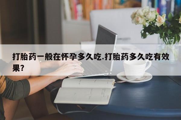 药流药网上购买打胎药一般在怀孕多久吃.打胎药多久吃有效果？