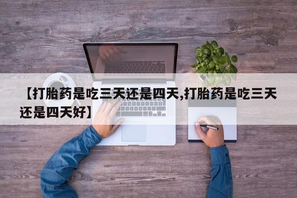 药流药网上购买【打胎药是吃三天还是四天,打胎药是吃三天还是四天好】