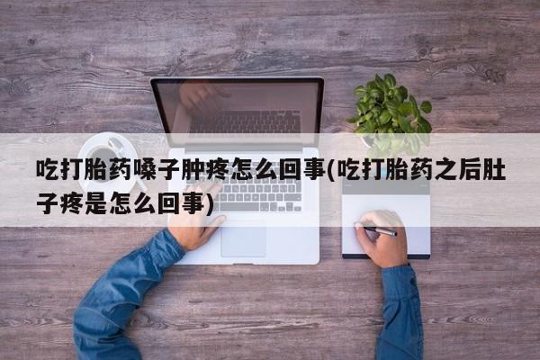 药流药网上购买吃打胎药嗓子肿疼怎么回事(吃打胎药之后肚子疼是怎么回事)