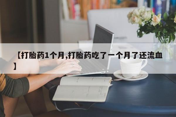 药流药网上购买【打胎药1个月,打胎药吃了一个月了还流血】