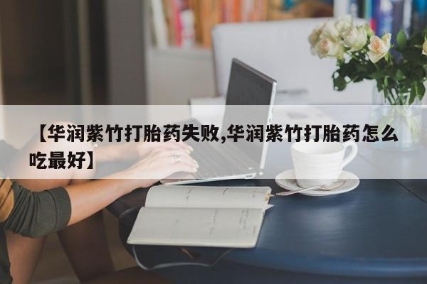 药流药网上购买【华润紫竹打胎药失败,华润紫竹打胎药怎么吃最好】