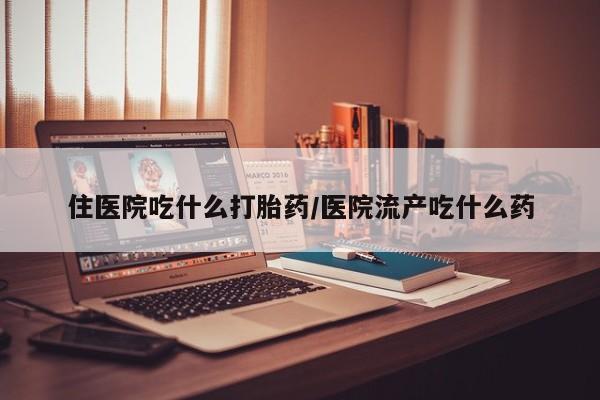 药流药网上购买住医院吃什么打胎药/医院流产吃什么药