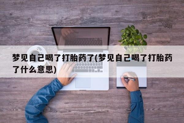 药流药网上购买梦见自己喝了打胎药了(梦见自己喝了打胎药了什么意思)