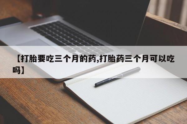 药流药网上购买【打胎要吃三个月的药,打胎药三个月可以吃吗】