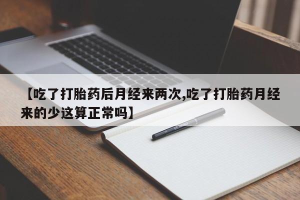 药流药网上购买【吃了打胎药后月经来两次,吃了打胎药月经来的少这算正常吗】