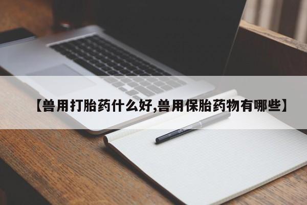 药流药网上购买【兽用打胎药什么好,兽用保胎药物有哪些】