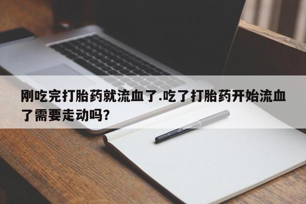药流药网上购买刚吃完打胎药就流血了.吃了打胎药开始流血了需要走动吗？