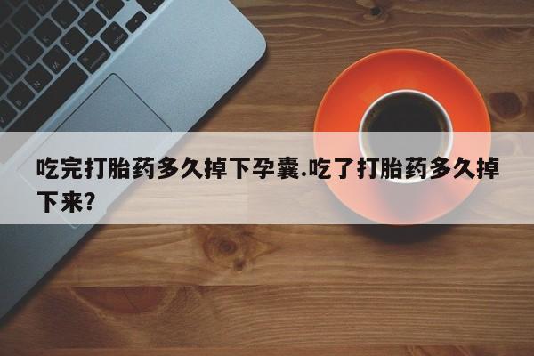 药流药网上购买吃完打胎药多久掉下孕囊.吃了打胎药多久掉下来？