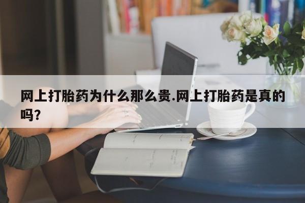 药流药网上购买网上打胎药为什么那么贵.网上打胎药是真的吗？