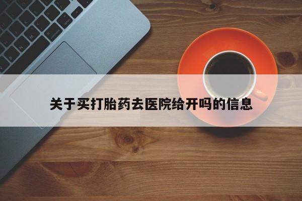 药流药网上购买关于买打胎药去医院给开吗的信息