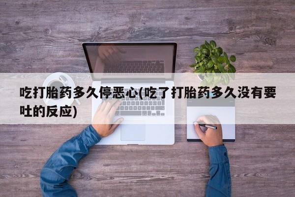 药流药网上购买吃打胎药多久停恶心(吃了打胎药多久没有要吐的反应)