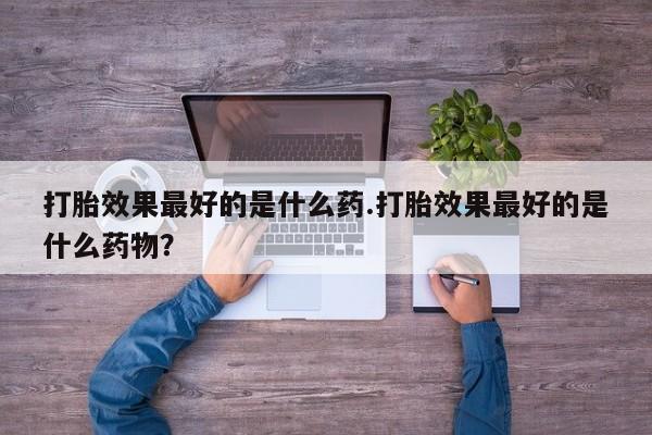 药流药网上购买打胎效果最好的是什么药.打胎效果最好的是什么药物？