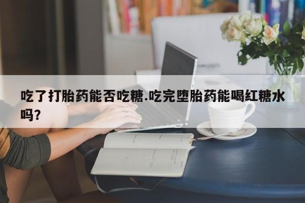 药流药网上购买吃了打胎药能否吃糖.吃完堕胎药能喝红糖水吗？