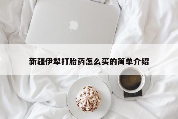 药流药网上购买新疆伊犁打胎药怎么买的简单介绍