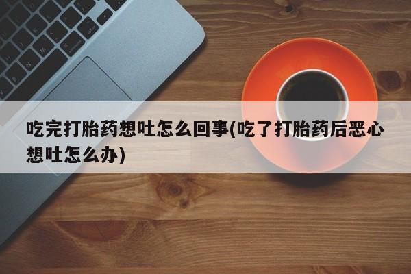 药流药网上购买吃完打胎药想吐怎么回事(吃了打胎药后恶心想吐怎么办)